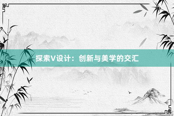 探索V设计：创新与美学的交汇