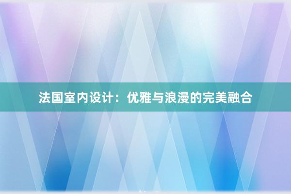 法国室内设计：优雅与浪漫的完美融合