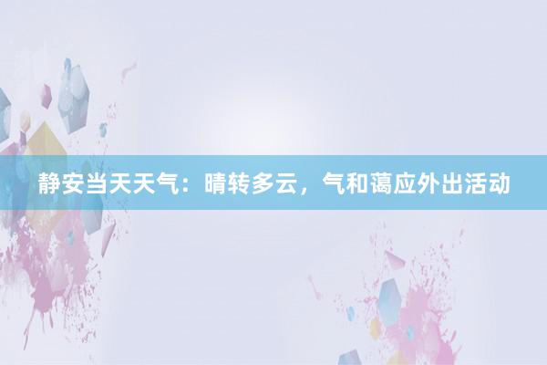 静安当天天气：晴转多云，气和蔼应外出活动