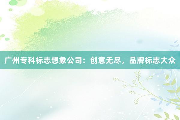 广州专科标志想象公司：创意无尽，品牌标志大众