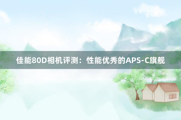 佳能80D相机评测：性能优秀的APS-C旗舰